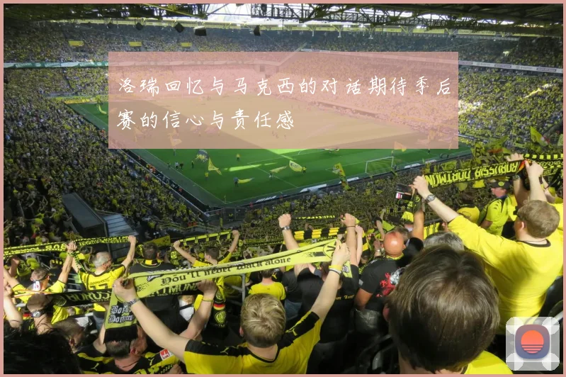 洛瑞回忆与马克西的对话期待季后赛的信心与责任感