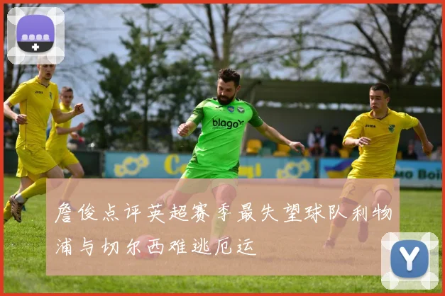 詹俊点评英超赛季最失望球队利物浦与切尔西难逃厄运