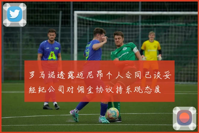 罗马诺透露迈尼昂个人合同已谈妥经纪公司对佣金协议持乐观态度