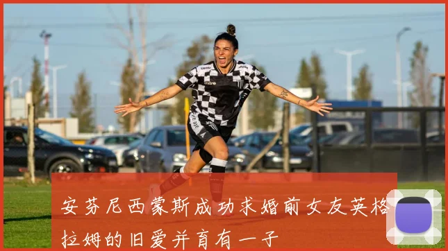 安芬尼西蒙斯成功求婚前女友英格拉姆的旧爱并育有一子