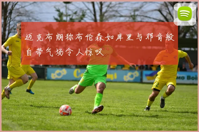 迈克布朗称布伦森如库里与邓肯般自带气场令人惊叹
