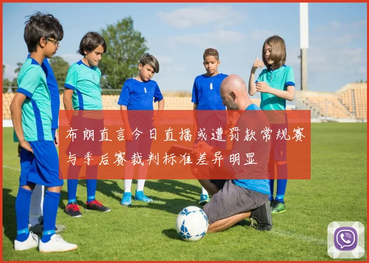 布朗直言今日直播或遭罚款常规赛与季后赛裁判标准差异明显