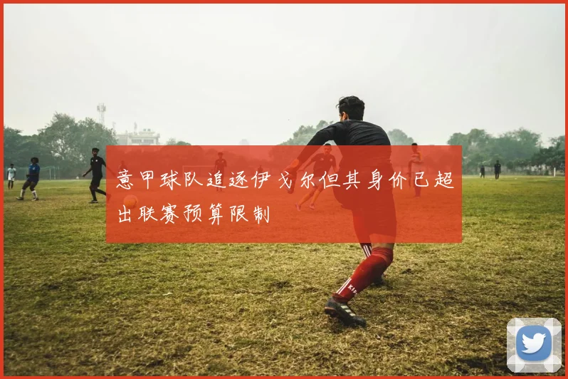 意甲球队追逐伊戈尔但其身价已超出联赛预算限制