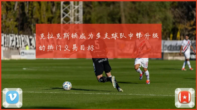 克拉克斯顿成为多支球队中锋升级的热门交易目标