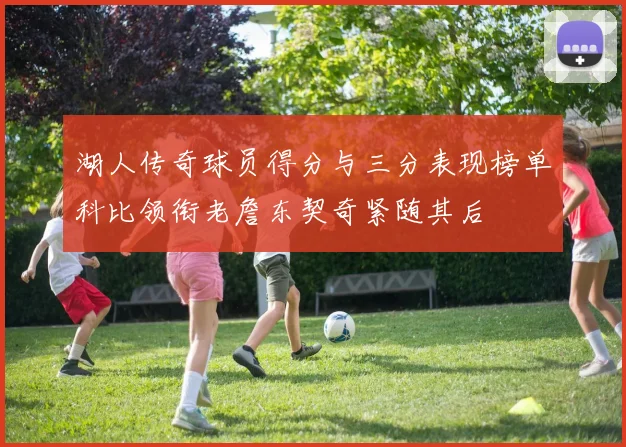 湖人传奇球员得分与三分表现榜单科比领衔老詹东契奇紧随其后
