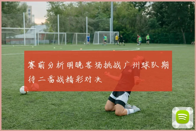 赛前分析明晚客场挑战广州球队期待二番战精彩对决