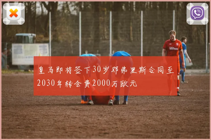 皇马即将签下30岁邓弗里斯合同至2030年转会费2000万欧元