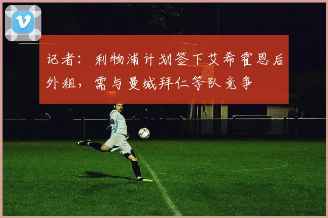 记者：利物浦计划签下艾希霍恩后外租，需与曼城拜仁等队竞争
