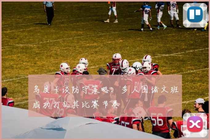 乌度卡谈防守策略：多人围堵文班成功打乱其比赛节奏