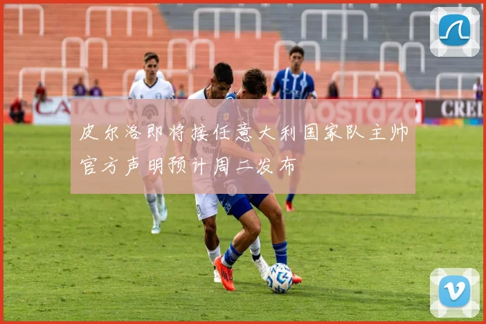 皮尔洛即将接任意大利国家队主帅官方声明预计周二发布