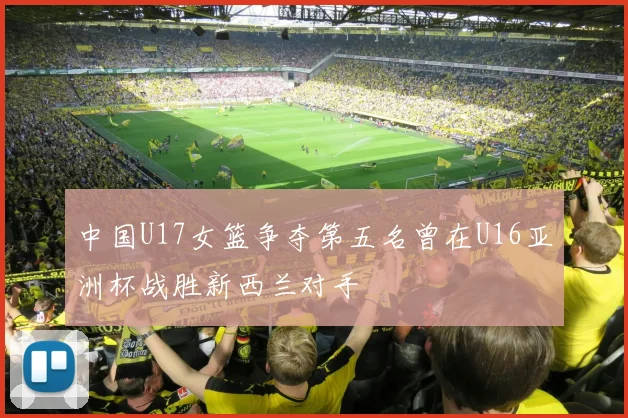 中国U17女篮争夺第五名曾在U16亚洲杯战胜新西兰对手