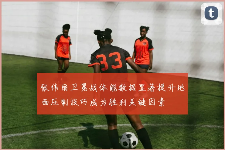 张伟丽卫冕战体能数据显著提升地面压制技巧成为胜利关键因素