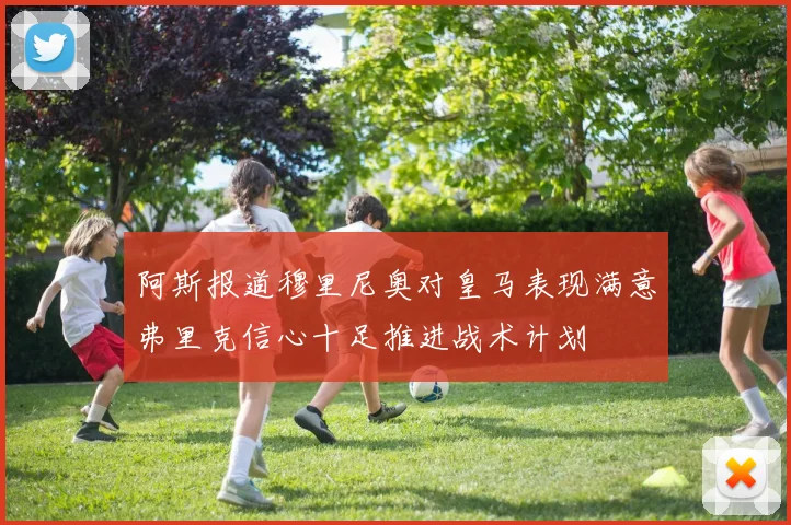 阿斯报道穆里尼奥对皇马表现满意弗里克信心十足推进战术计划